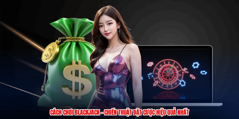 Cách Chơi Blackjack - Chiến Thuật Đặt Cược Hiệu Quả Nhất
