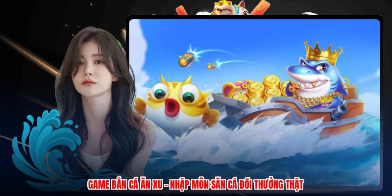 Game Bắn Cá Ăn Xu - Nhập Môn Săn Cá Đổi Thưởng Thật