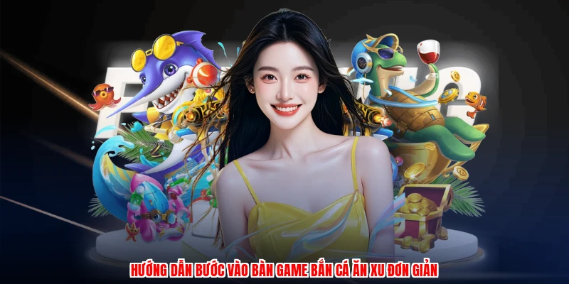Hướng dẫn bước vào bàn game bắn cá ăn xu đơn giản