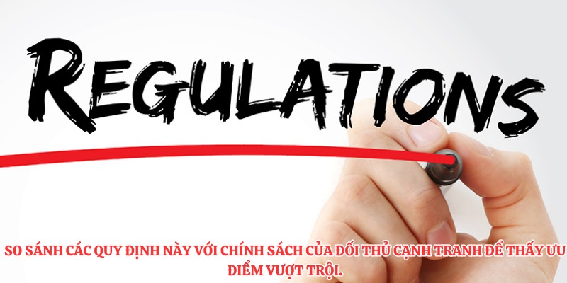 So sánh các quy định này với chính sách của đối thủ cạnh tranh để thấy ưu điểm vượt trội.